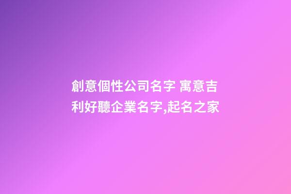 創意個性公司名字 寓意吉利好聽企業名字,起名之家